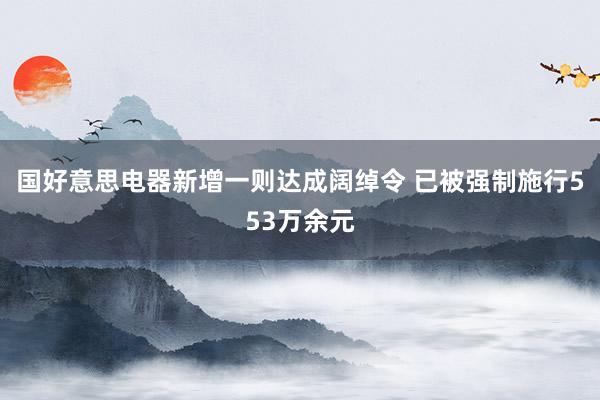 国好意思电器新增一则达成阔绰令 已被强制施行553万余元