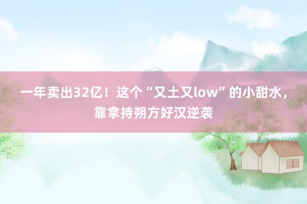 一年卖出32亿！这个“又土又low”的小甜水，靠拿持朔方好汉逆袭