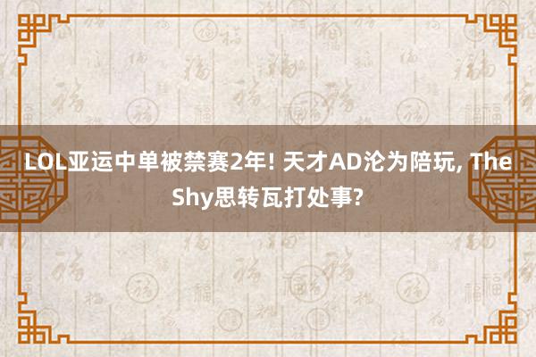 LOL亚运中单被禁赛2年! 天才AD沦为陪玩, TheShy思转瓦打处事?