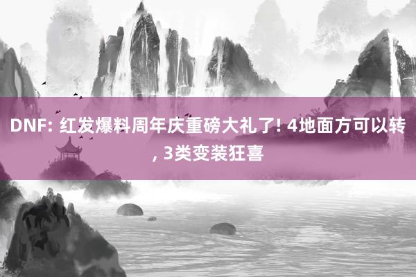 DNF: 红发爆料周年庆重磅大礼了! 4地面方可以转, 3类变装狂喜