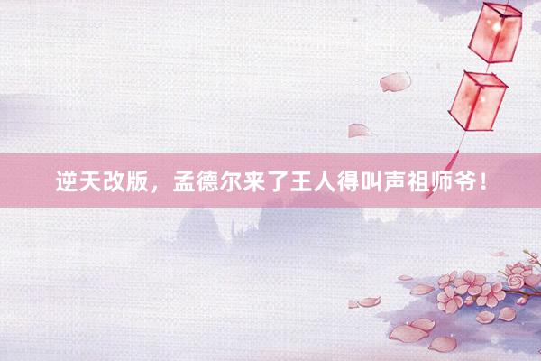 逆天改版，孟德尔来了王人得叫声祖师爷！