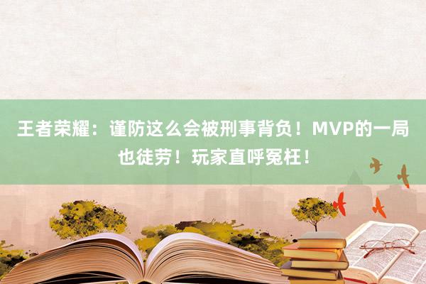 王者荣耀：谨防这么会被刑事背负！MVP的一局也徒劳！玩家直呼冤枉！