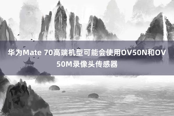 华为Mate 70高端机型可能会使用OV50N和OV50M录像头传感器