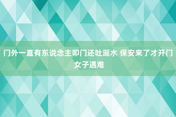 门外一直有东说念主叩门还吐涎水 保安来了才开门 女子遇难