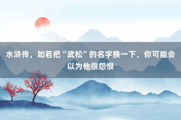 水浒传，如若把“武松”的名字换一下，你可能会以为他很怨恨