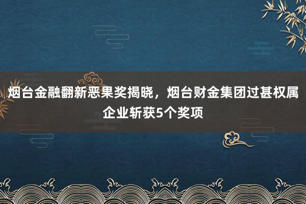 烟台金融翻新恶果奖揭晓，烟台财金集团过甚权属企业斩获5个奖项