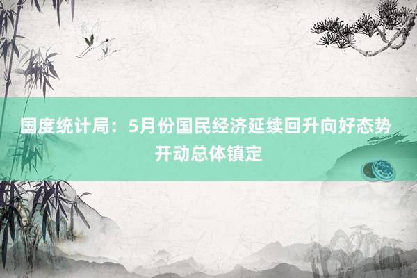 国度统计局：5月份国民经济延续回升向好态势 开动总体镇定