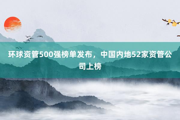 环球资管500强榜单发布，中国内地52家资管公司上榜