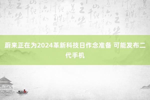 蔚来正在为2024革新科技日作念准备 可能发布二代手机