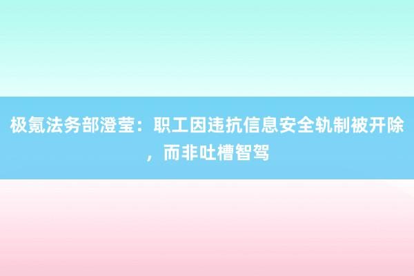 极氪法务部澄莹：职工因违抗信息安全轨制被开除，而非吐槽智驾