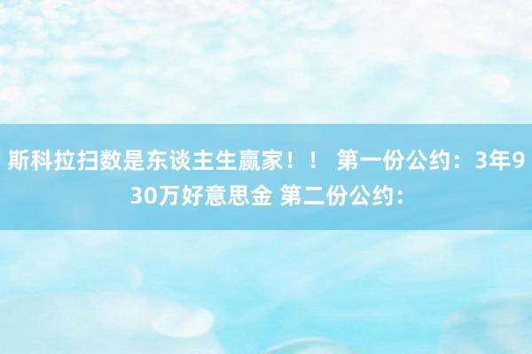 斯科拉扫数是东谈主生赢家！！ 第一份公约：3年930万好意思金 第二份公约：