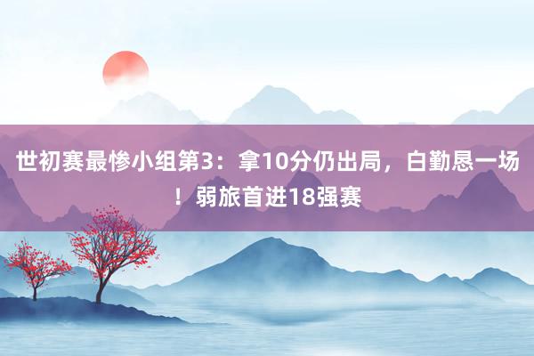 世初赛最惨小组第3：拿10分仍出局，白勤恳一场！弱旅首进18强赛