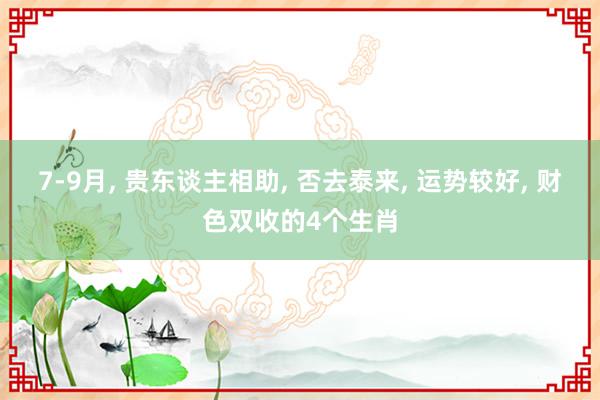 7-9月, 贵东谈主相助, 否去泰来, 运势较好, 财色双收的4个生肖