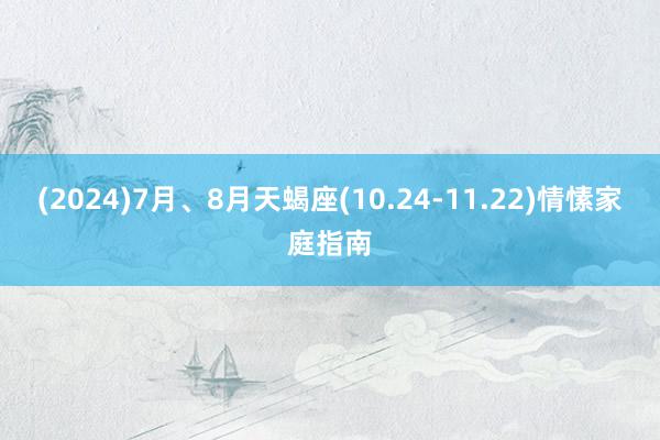 (2024)7月、8月天蝎座(10.24-11.22)情愫家庭指南