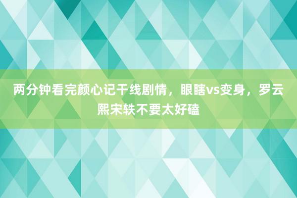 两分钟看完颜心记干线剧情，眼瞎vs变身，罗云熙宋轶不要太好磕