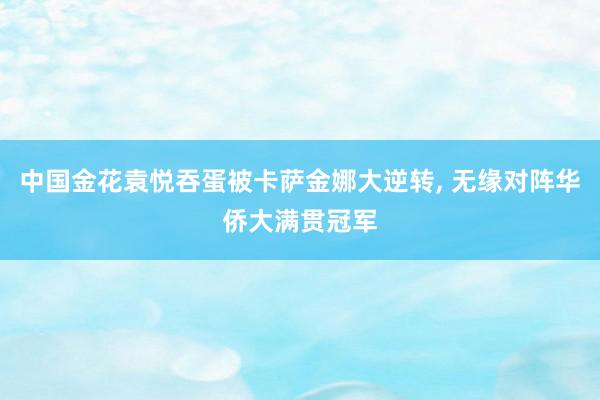 中国金花袁悦吞蛋被卡萨金娜大逆转, 无缘对阵华侨大满贯冠军