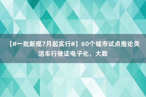 【#一批新规7月起实行#】60个城市试点推论灵活车行驶证电子化，大数