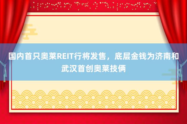 国内首只奥莱REIT行将发售，底层金钱为济南和武汉首创奥莱技俩