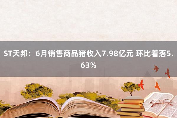 ST天邦：6月销售商品猪收入7.98亿元 环比着落5.63%