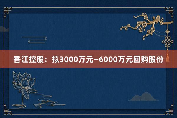 香江控股：拟3000万元—6000万元回购股份