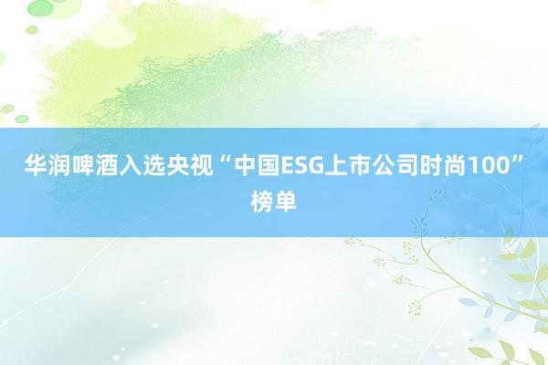 华润啤酒入选央视“中国ESG上市公司时尚100”榜单