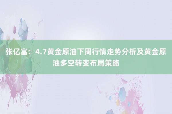 张亿富：4.7黄金原油下周行情走势分析及黄金原油多空转变布局策略