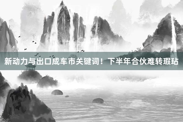 新动力与出口成车市关键词！下半年合伙难转瑕玷