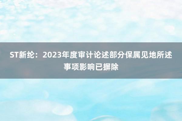 ST新纶：2023年度审计论述部分保属见地所述事项影响已摒除