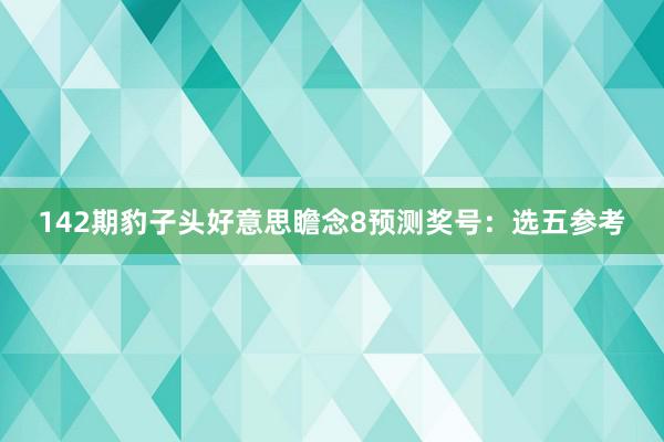 142期豹子头好意思瞻念8预测奖号：选五参考