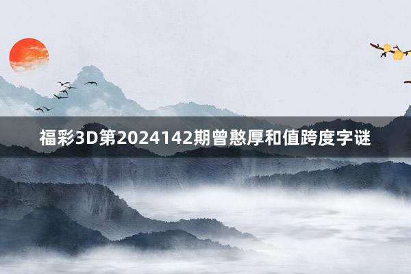 福彩3D第2024142期曾憨厚和值跨度字谜