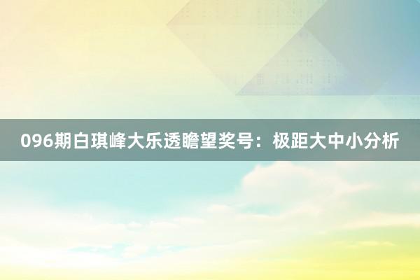 096期白琪峰大乐透瞻望奖号：极距大中小分析