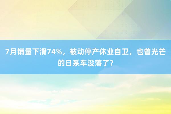 7月销量下滑74%，被动停产休业自卫，也曾光芒的日系车没落了？