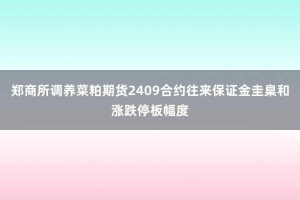 郑商所调养菜粕期货2409合约往来保证金圭臬和涨跌停板幅度