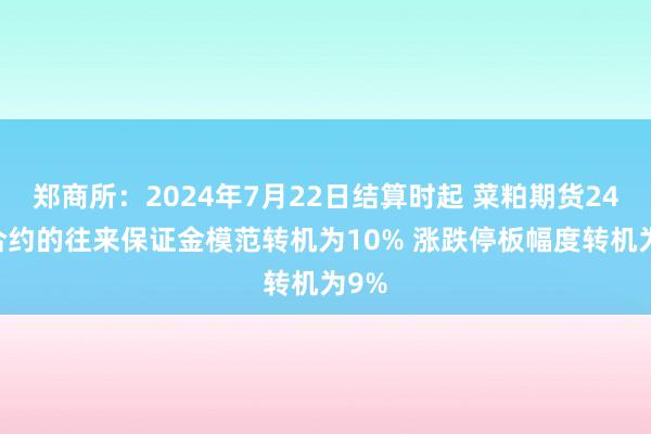 郑商所：2024年7月22日结算时起 菜粕期货2409合约的往来保证金模范转机为10% 涨跌停板幅度转机为9%