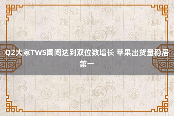 Q2大家TWS阛阓达到双位数增长 苹果出货量稳居第一