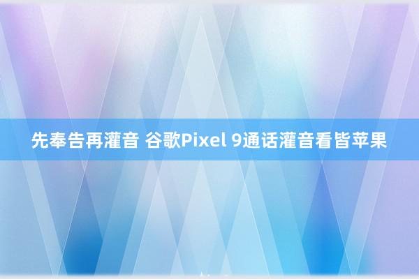 先奉告再灌音 谷歌Pixel 9通话灌音看皆苹果