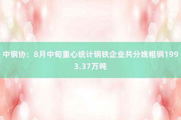 中钢协：8月中旬重心统计钢铁企业共分娩粗钢1993.37万吨