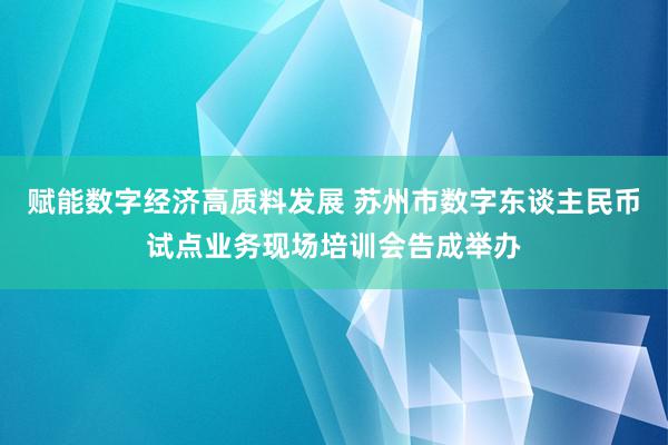 赋能数字经济高质料发展 苏州市数字东谈主民币试点业务现场培训会告成举办