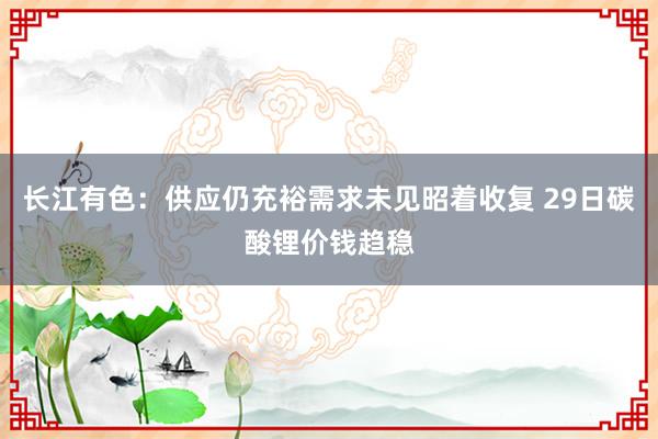 长江有色：供应仍充裕需求未见昭着收复 29日碳酸锂价钱趋稳