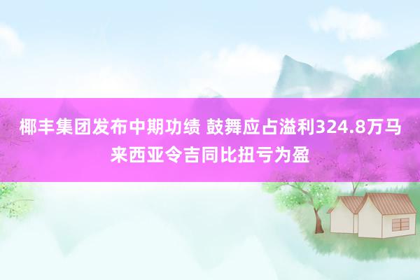 椰丰集团发布中期功绩 鼓舞应占溢利324.8万马来西亚令吉同比扭亏为盈