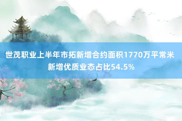 世茂职业上半年市拓新增合约面积1770万平常米 新增优质业态占比54.5%