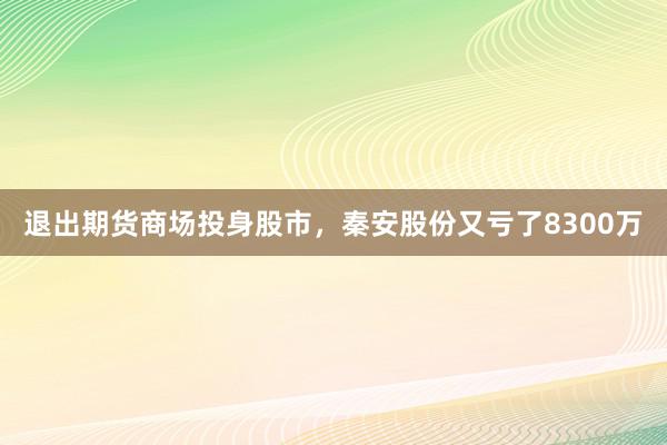 退出期货商场投身股市，秦安股份又亏了8300万