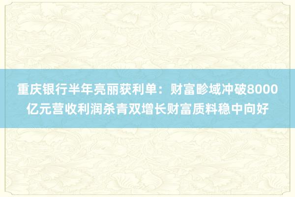 重庆银行半年亮丽获利单：财富畛域冲破8000亿元营收利润杀青双增长财富质料稳中向好