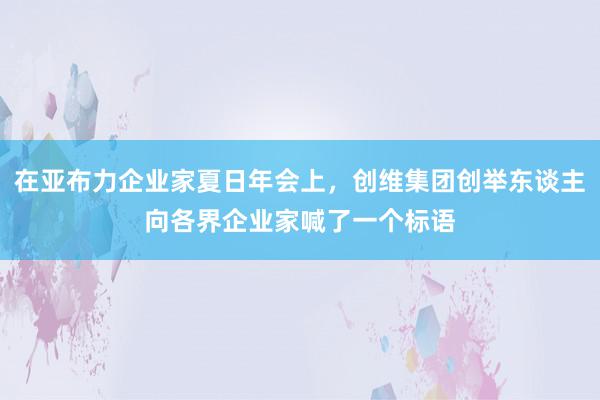 在亚布力企业家夏日年会上，创维集团创举东谈主向各界企业家喊了一个标语