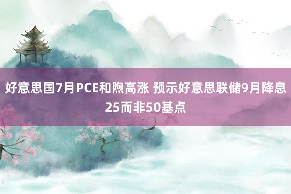 好意思国7月PCE和煦高涨 预示好意思联储9月降息25而非50基点