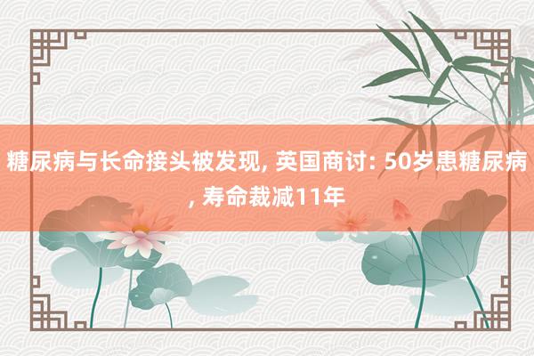 糖尿病与长命接头被发现, 英国商讨: 50岁患糖尿病, 寿命裁减11年