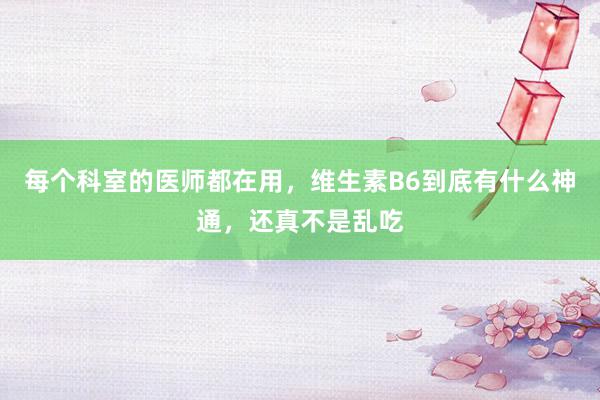 每个科室的医师都在用，维生素B6到底有什么神通，还真不是乱吃