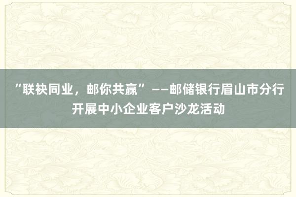 “联袂同业，邮你共赢” ——邮储银行眉山市分行开展中小企业客户沙龙活动