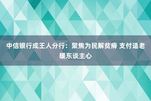 中信银行成王人分行：聚焦为民解贫瘠 支付适老暖东谈主心