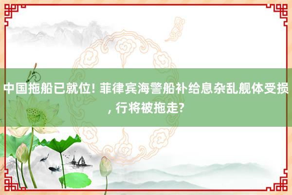 中国拖船已就位! 菲律宾海警船补给息杂乱舰体受损, 行将被拖走?